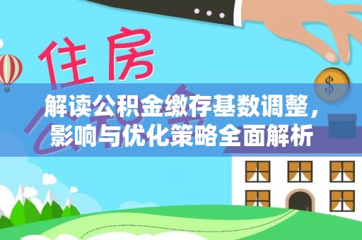 景洪解读公积金缴存基数调整，影响与优化策略全面解析