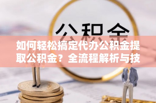 景洪如何轻松搞定代办公积金提取公积金？全流程解析与技巧分享