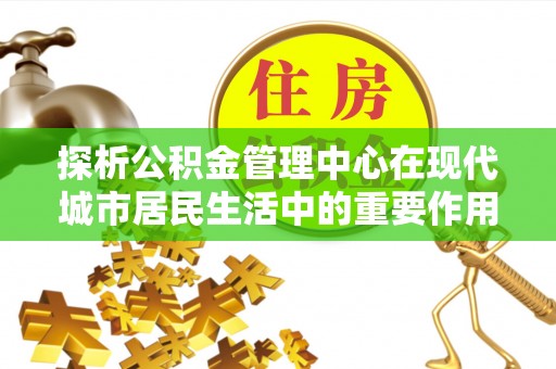景洪探析公积金管理中心在现代城市居民生活中的重要作用
