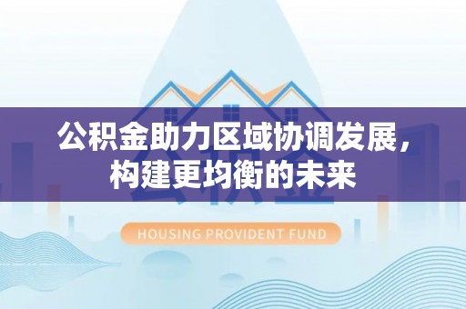 景洪公积金助力区域协调发展，构建更均衡的未来