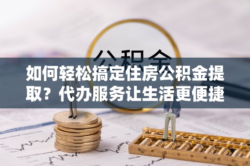 景洪如何轻松搞定住房公积金提取？代办服务让生活更便捷