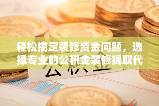 景洪轻松搞定装修资金问题，选择专业的公积金装修提取代办服务
