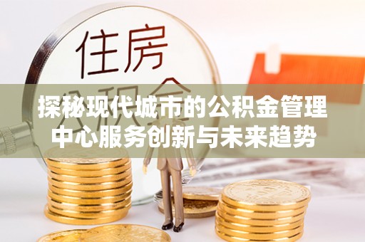 景洪探秘现代城市的公积金管理中心服务创新与未来趋势