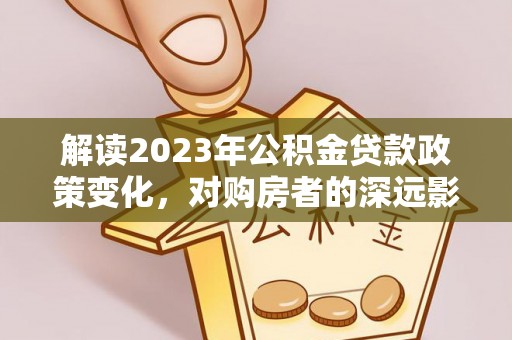 景洪解读2023年公积金贷款政策变化，对购房者的深远影响