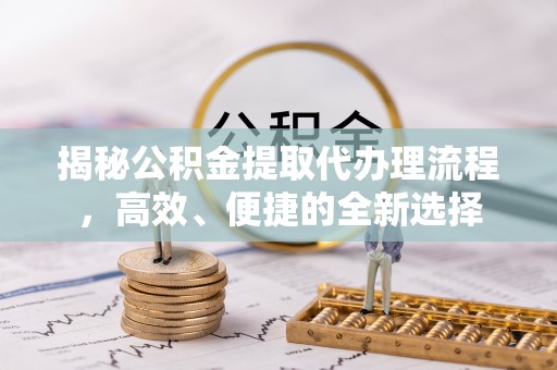 景洪揭秘公积金提取代办理流程，高效、便捷的全新选择