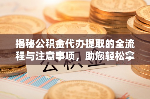 景洪揭秘公积金代办提取的全流程与注意事项，助您轻松拿回属于自己的钱