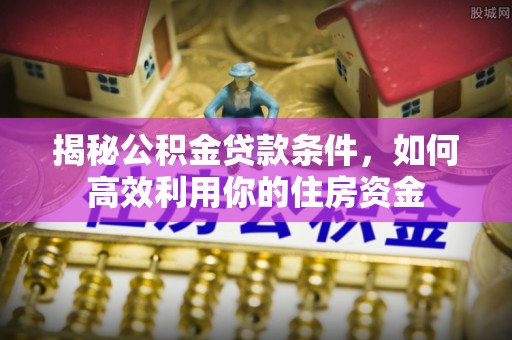 景洪揭秘公积金贷款条件，如何高效利用你的住房资金