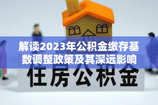 景洪解读2023年公积金缴存基数调整政策及其深远影响