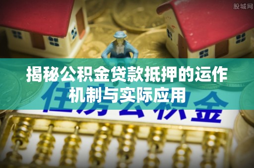 景洪揭秘公积金贷款抵押的运作机制与实际应用