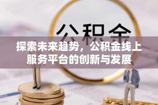 景洪探索未来趋势，公积金线上服务平台的创新与发展
