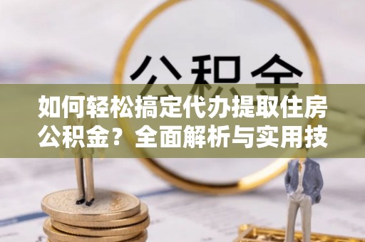 景洪如何轻松搞定代办提取住房公积金？全面解析与实用技巧