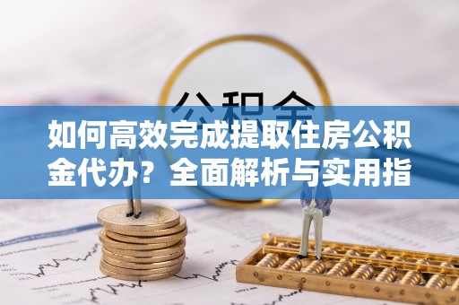 景洪如何高效完成提取住房公积金代办？全面解析与实用指南