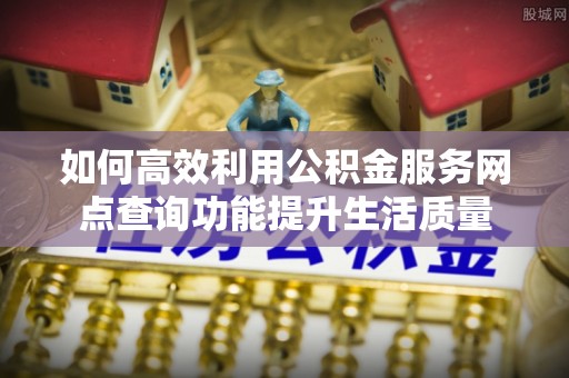 景洪如何高效利用公积金服务网点查询功能提升生活质量