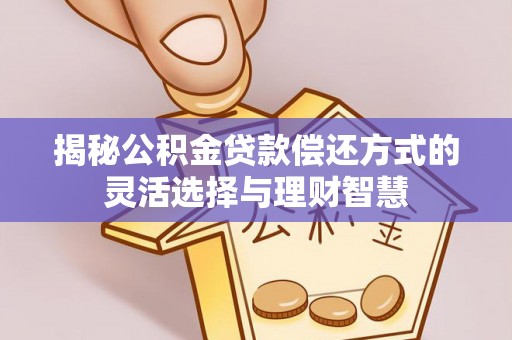 景洪揭秘公积金贷款偿还方式的灵活选择与理财智慧