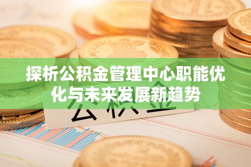 景洪探析公积金管理中心职能优化与未来发展新趋势