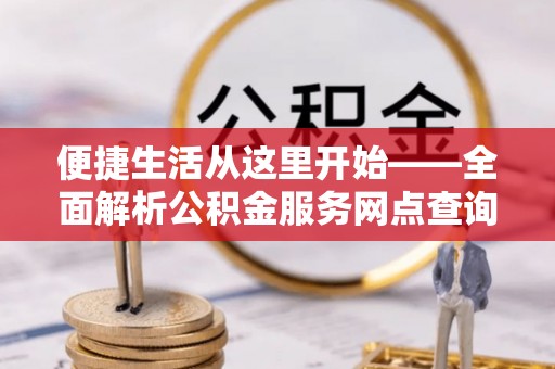 景洪便捷生活从这里开始——全面解析公积金服务网点查询技巧