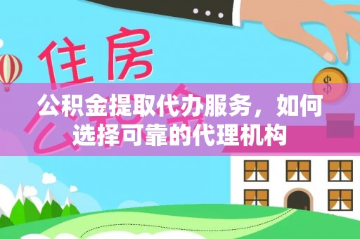景洪公积金提取代办服务，如何选择可靠的代理机构
