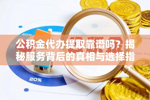 景洪公积金代办提取靠谱吗？揭秘服务背后的真相与选择指南