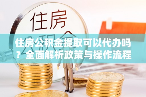 景洪住房公积金提取可以代办吗？全面解析政策与操作流程