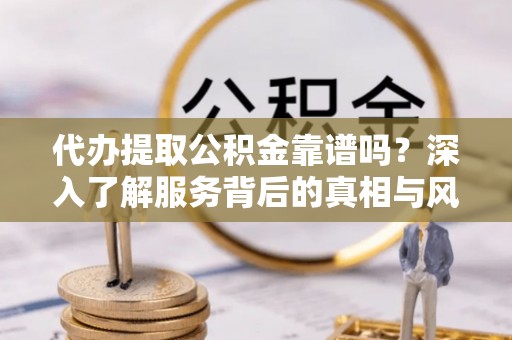 景洪代办提取公积金靠谱吗？深入了解服务背后的真相与风险