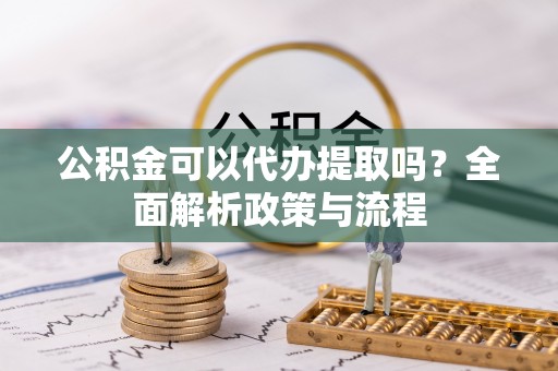 景洪公积金可以代办提取吗？全面解析政策与流程