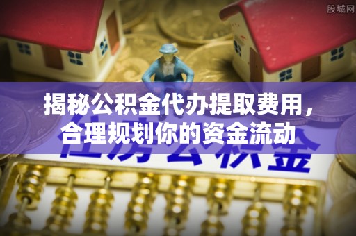 景洪揭秘公积金代办提取费用，合理规划你的资金流动