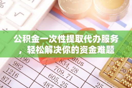 景洪公积金一次性提取代办服务，轻松解决你的资金难题