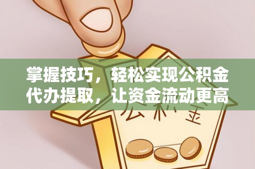 景洪掌握技巧，轻松实现公积金代办提取，让资金流动更高效