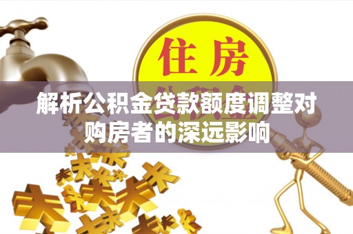 景洪解析公积金贷款额度调整对购房者的深远影响