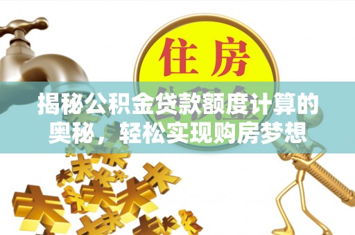 景洪揭秘公积金贷款额度计算的奥秘，轻松实现购房梦想