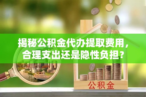 景洪揭秘公积金代办提取费用，合理支出还是隐性负担？