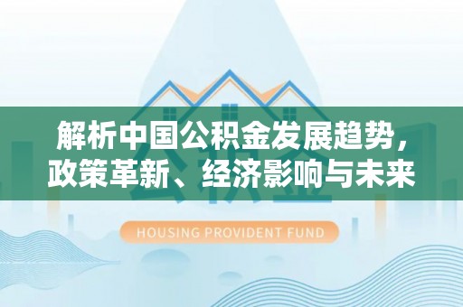 景洪解析中国公积金发展趋势，政策革新、经济影响与未来展望