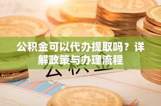 景洪公积金可以代办提取吗？详解政策与办理流程