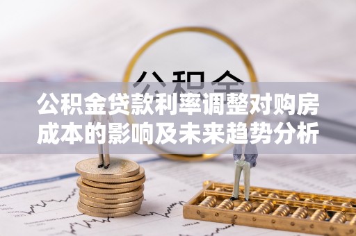 景洪公积金贷款利率调整对购房成本的影响及未来趋势分析