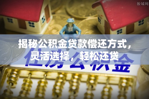 景洪揭秘公积金贷款偿还方式，灵活选择，轻松还贷