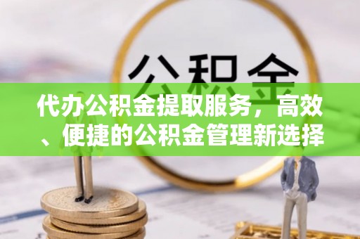 景洪代办公积金提取服务，高效、便捷的公积金管理新选择
