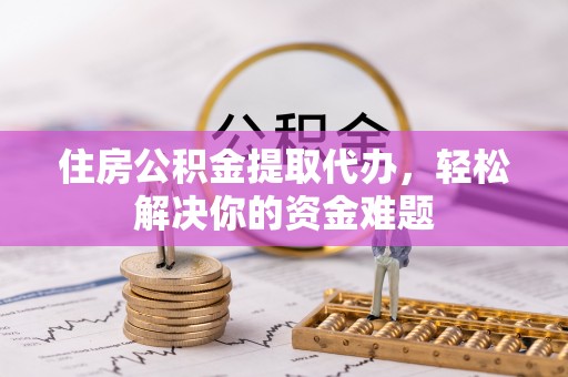 景洪住房公积金提取代办，轻松解决你的资金难题