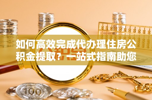 景洪如何高效完成代办理住房公积金提取？一站式指南助您轻松搞定