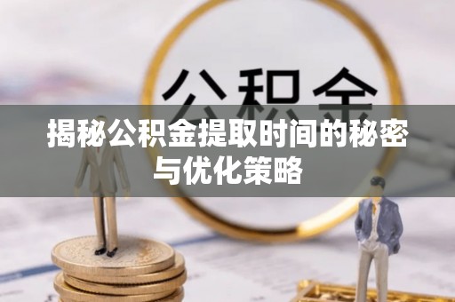 景洪揭秘公积金提取时间的秘密与优化策略