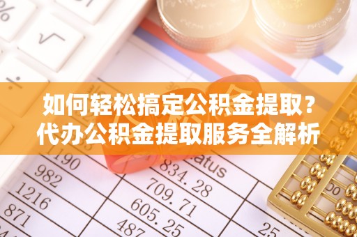 景洪如何轻松搞定公积金提取？代办公积金提取服务全解析