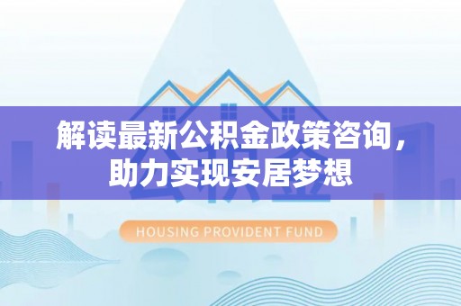 景洪解读最新公积金政策咨询，助力实现安居梦想