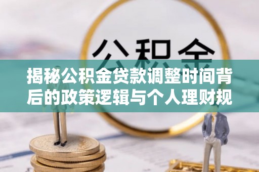 景洪揭秘公积金贷款调整时间背后的政策逻辑与个人理财规划
