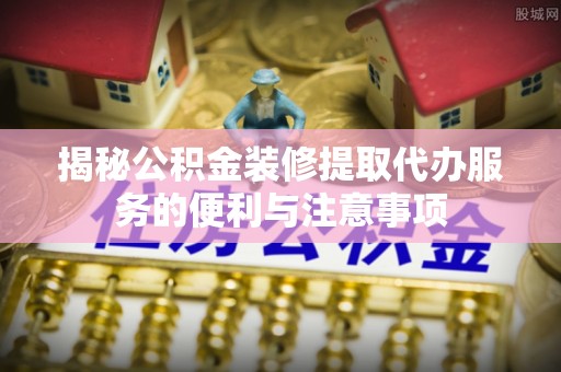 景洪揭秘公积金装修提取代办服务的便利与注意事项