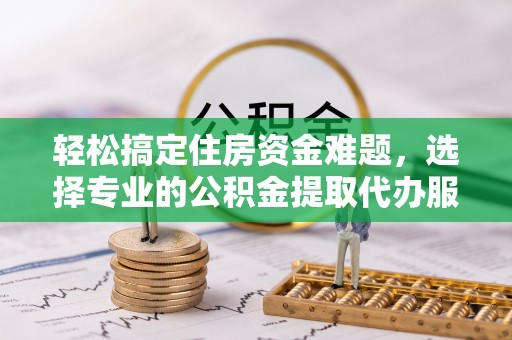 景洪轻松搞定住房资金难题，选择专业的公积金提取代办服务