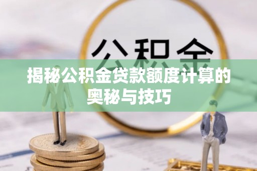 景洪揭秘公积金贷款额度计算的奥秘与技巧