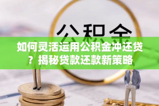景洪如何灵活运用公积金冲还贷？揭秘贷款还款新策略