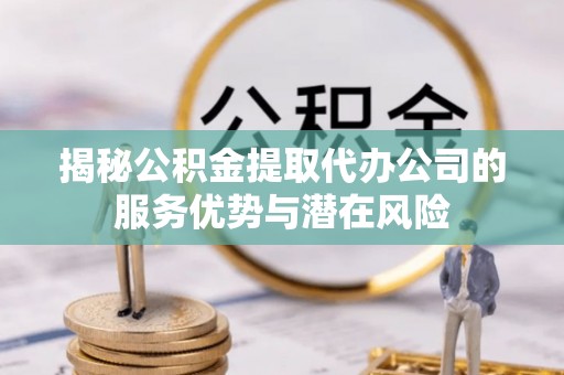 景洪揭秘公积金提取代办公司的服务优势与潜在风险