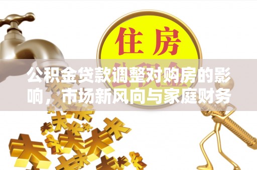 景洪公积金贷款调整对购房的影响，市场新风向与家庭财务规划