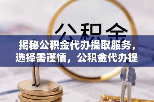 景洪揭秘公积金代办提取服务，选择需谨慎，公积金代办提取靠谱吗？