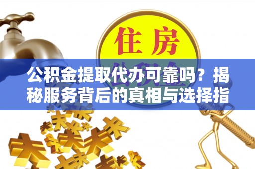 景洪公积金提取代办可靠吗？揭秘服务背后的真相与选择指南